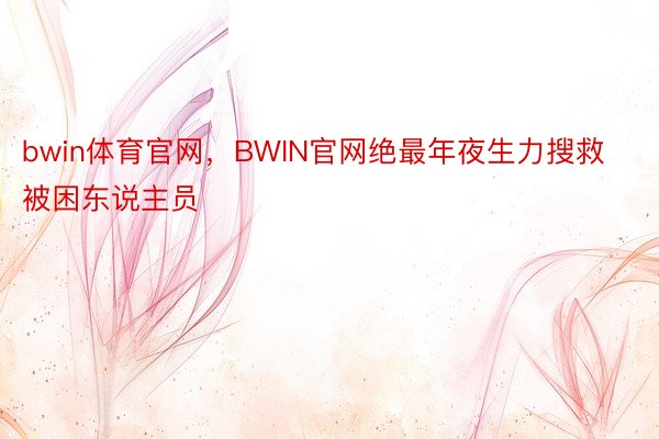 bwin体育官网，BWIN官网绝最年夜生力搜救被困东说主员