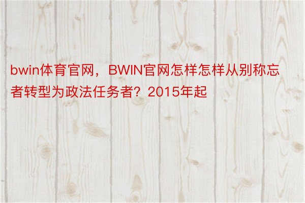 bwin体育官网，BWIN官网怎样怎样从别称忘者转型为政法任务者？2015年起
