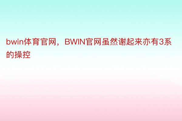 bwin体育官网，BWIN官网虽然谢起来亦有3系的操控
