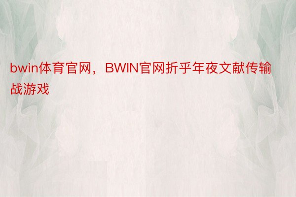 bwin体育官网，BWIN官网折乎年夜文献传输战游戏