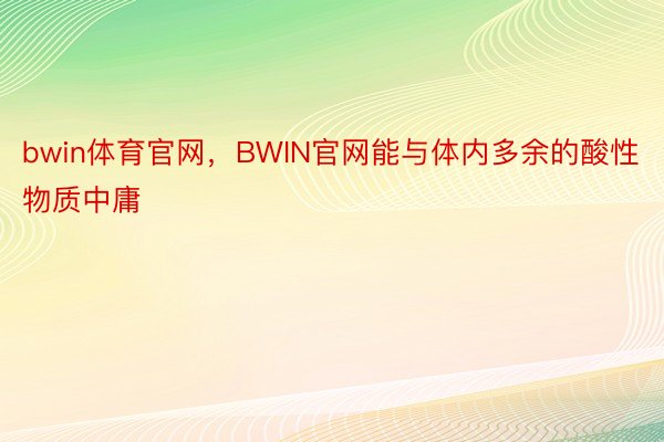 bwin体育官网，BWIN官网能与体内多余的酸性物质中庸