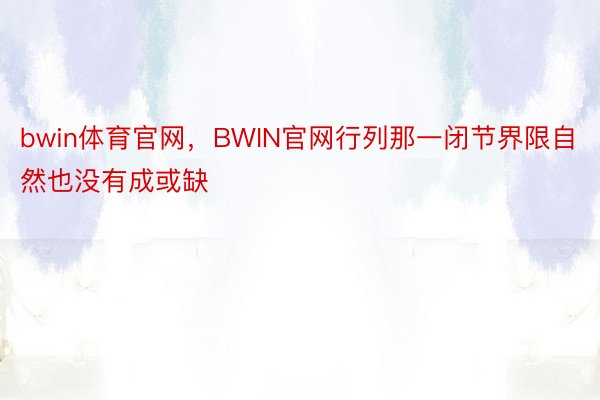 bwin体育官网，BWIN官网行列那一闭节界限自然也没有成或缺