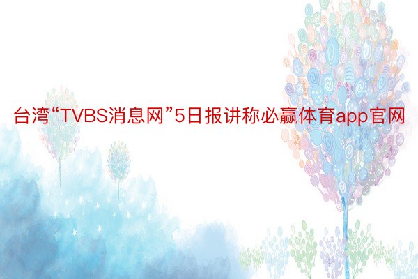 台湾“TVBS消息网”5日报讲称必赢体育app官网