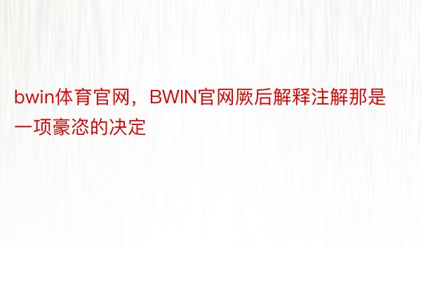 bwin体育官网，BWIN官网厥后解释注解那是一项豪恣的决定