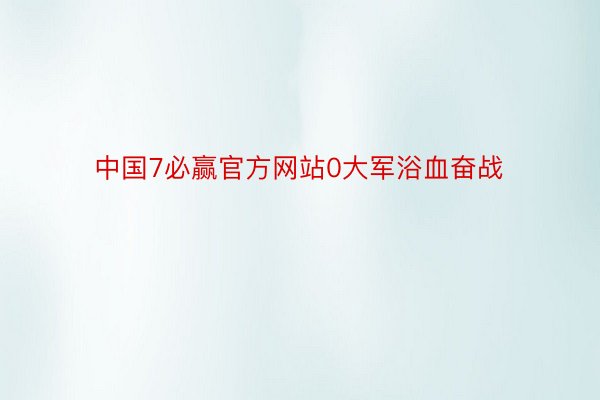中国7必赢官方网站0大军浴血奋战