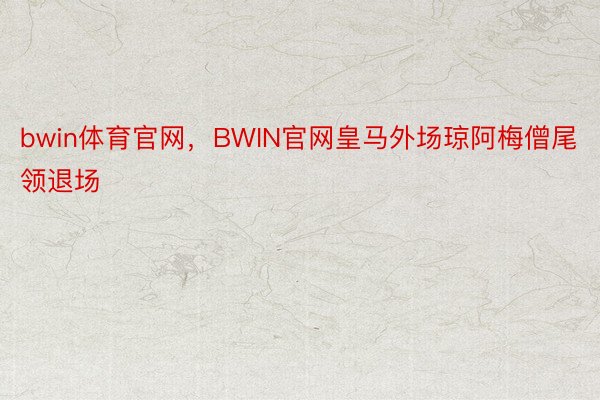 bwin体育官网，BWIN官网皇马外场琼阿梅僧尾领退场